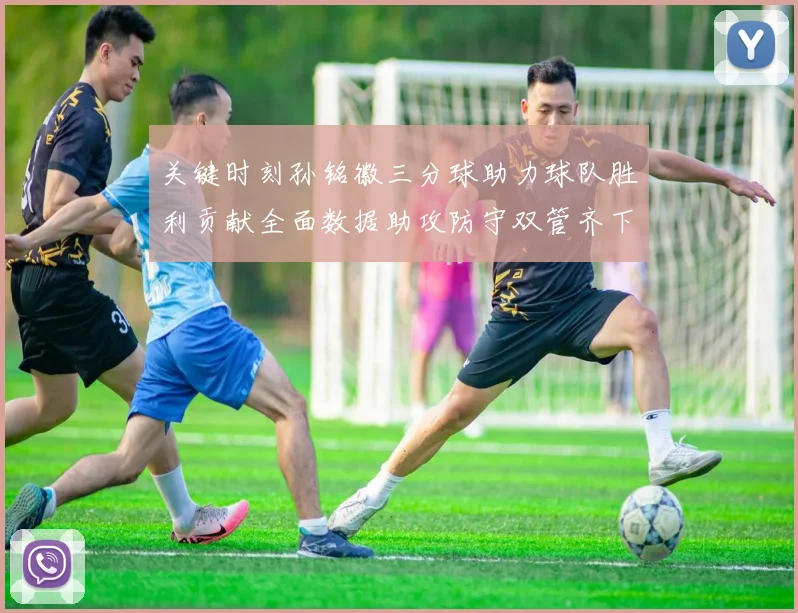 关键时刻孙铭徽三分球助力球队胜利贡献全面数据助攻防守双管齐下