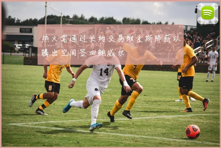 热火需通过长约交易维金斯降薪以腾出空间签回鲍威尔