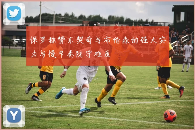保罗称赞东契奇与布伦森的强大实力与慢节奏防守难度