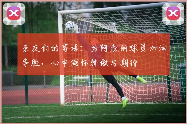 亲友们的寄语：为阿森纳球员加油争胜，心中满怀骄傲与期待