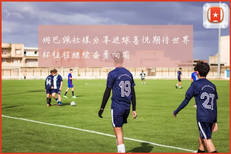 姆巴佩社媒分享进球喜悦期待世界杯征程继续奋勇向前