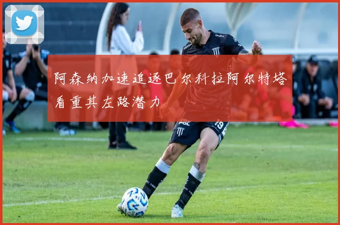 阿森纳加速追逐巴尔科拉阿尔特塔看重其左路潜力
