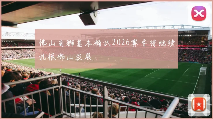 佛山南狮基本确认2026赛季将继续扎根佛山发展