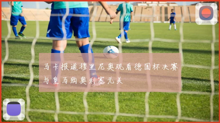 马卡报道穆里尼奥观看德国杯决赛与皇马购奥利塞无关