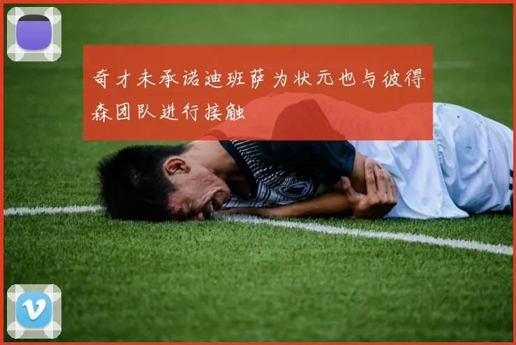 奇才未承诺迪班萨为状元也与彼得森团队进行接触