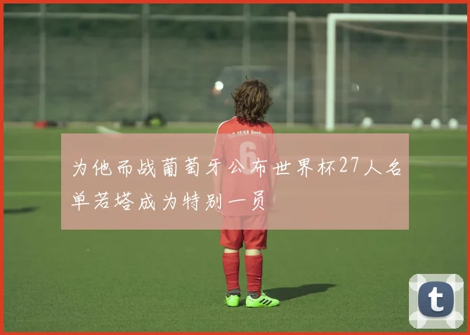 为他而战葡萄牙公布世界杯27人名单若塔成为特别一员
