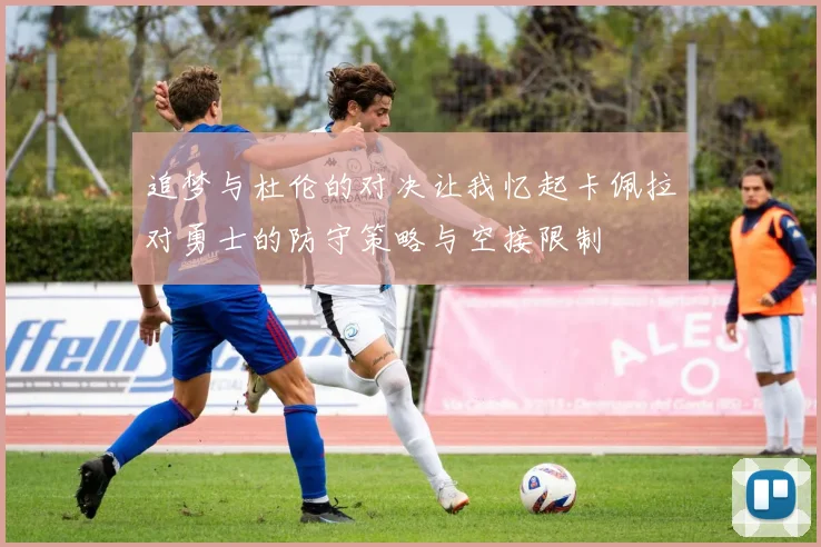 追梦与杜伦的对决让我忆起卡佩拉对勇士的防守策略与空接限制