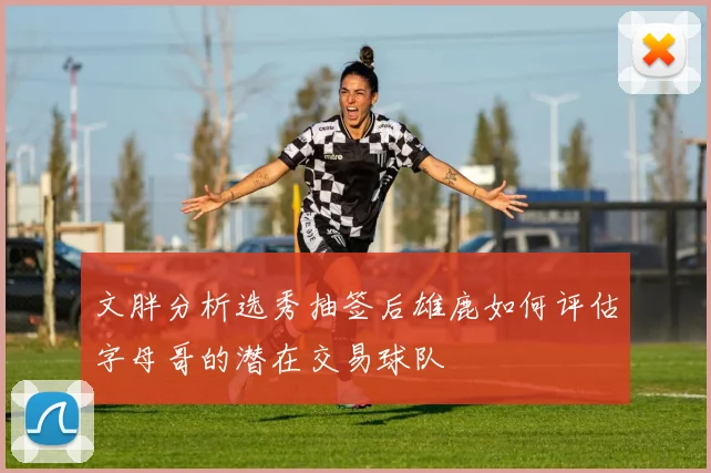 文胖分析选秀抽签后雄鹿如何评估字母哥的潜在交易球队