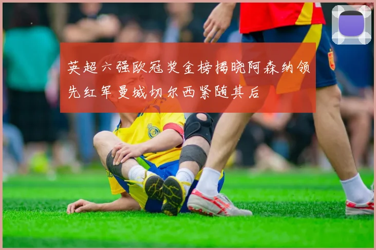 英超六强欧冠奖金榜揭晓阿森纳领先红军曼城切尔西紧随其后