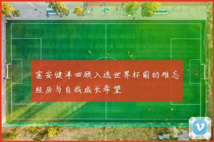 富安健洋回顾入选世界杯前的难忘经历与自我成长希望