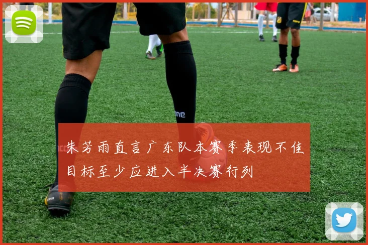朱芳雨直言广东队本赛季表现不佳目标至少应进入半决赛行列