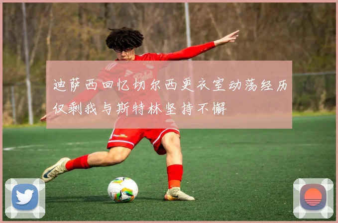 迪萨西回忆切尔西更衣室动荡经历仅剩我与斯特林坚持不懈