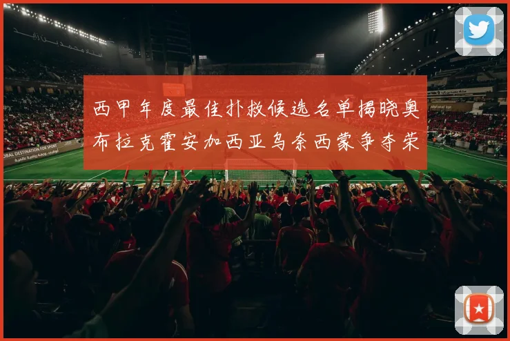 西甲年度最佳扑救候选名单揭晓奥布拉克霍安加西亚乌奈西蒙争夺荣誉
