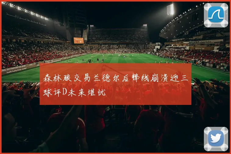 森林狼交易兰德尔后锋线崩溃迎三球评D未来堪忧